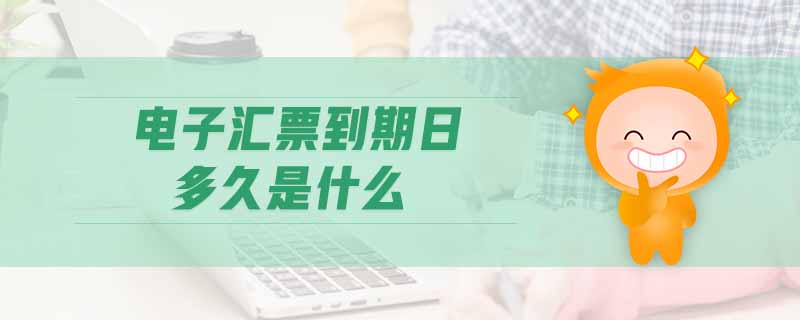 電子匯票到期日多久是什么