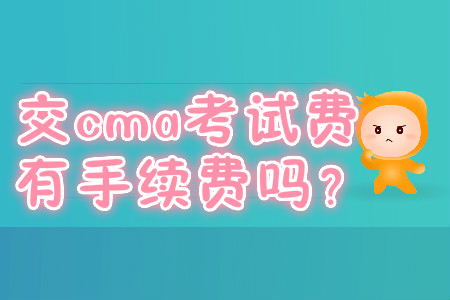 交cma考試費(fèi)有手續(xù)費(fèi)嗎,？