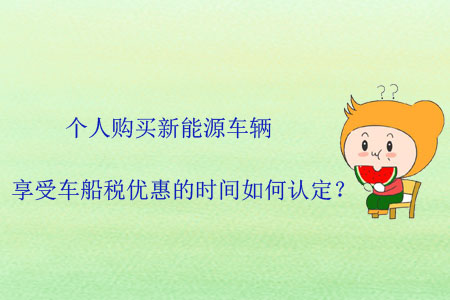 個人購買新能源車輛,，享受車船稅優(yōu)惠的時間如何認(rèn)定,？