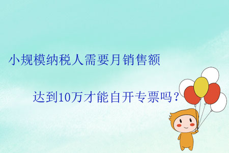 小規(guī)模納稅人需要月銷售額達(dá)到10萬(wàn)才能自開(kāi)專票嗎？