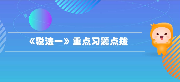 稅務(wù)師《稅法一》第一章稅法基本原理-重點(diǎn)習(xí)題