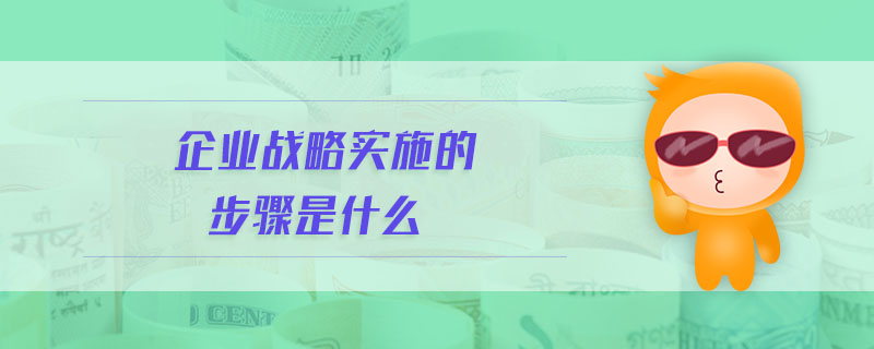 企業(yè)戰(zhàn)略實施的步驟是什么