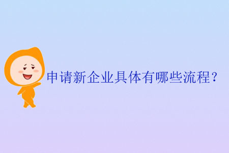 申請新企業(yè)具體有哪些流程,？