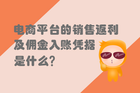 電商平臺的銷售返利及傭金入賬憑據(jù)是什么,？