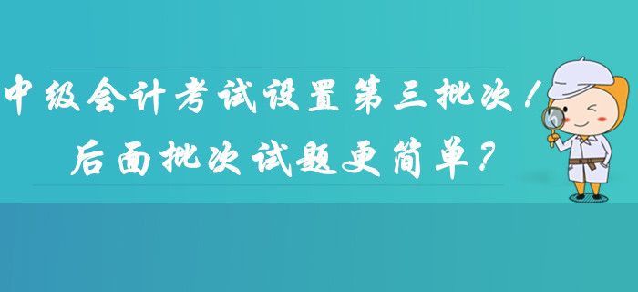 2019年中級(jí)會(huì)計(jì)考試時(shí)間設(shè)置第三批次！后面批次的試題更簡單,？