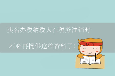 實名辦稅納稅人在稅務(wù)注銷時不必再提供這些資料了,！