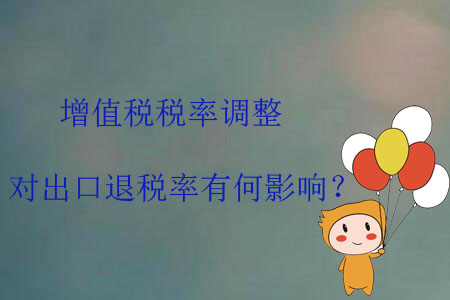 增值稅稅率調(diào)整,，對出口退稅率有何影響,？