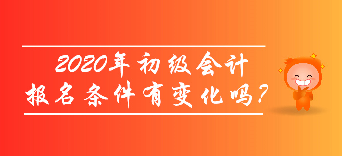 2020年初級(jí)會(huì)計(jì)報(bào)名條件有變化嗎,？考生必讀,！