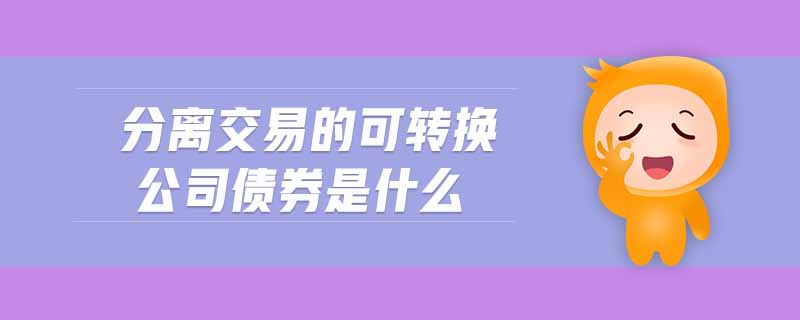 分離交易的可轉(zhuǎn)換公司債券是什么