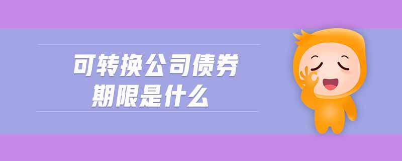 可轉(zhuǎn)換公司債券期限是什么