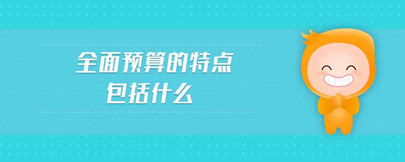 全面預(yù)算的特點包括什么