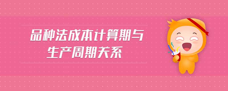 品種法成本計(jì)算期與生產(chǎn)周期關(guān)系