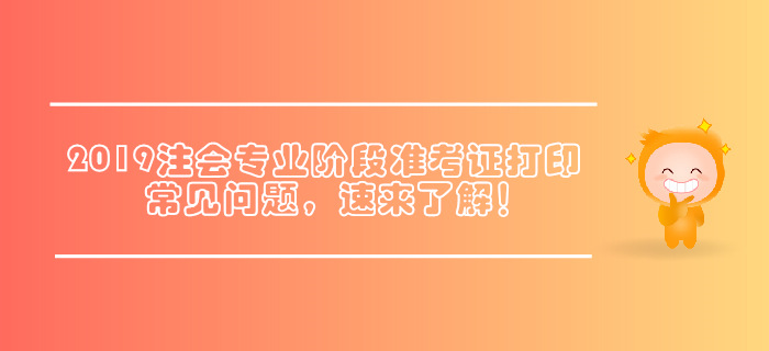 2019年注會(huì)專業(yè)階段準(zhǔn)考證打印常見問題,，速來了解！