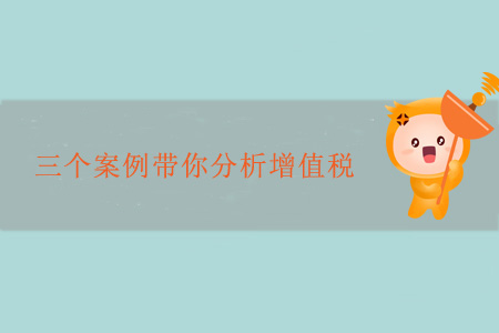 三個(gè)案例帶你分析增值稅
