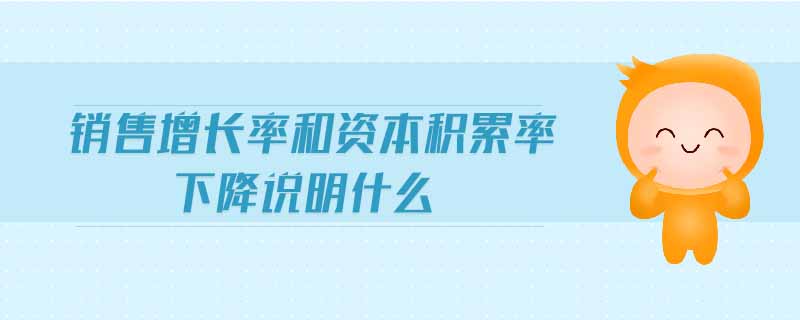 銷售增長(zhǎng)率和資本積累率下降說(shuō)明什么