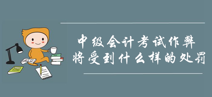 2019年中級會計考試作弊將會受到什么處罰,？考生要明確注意,！