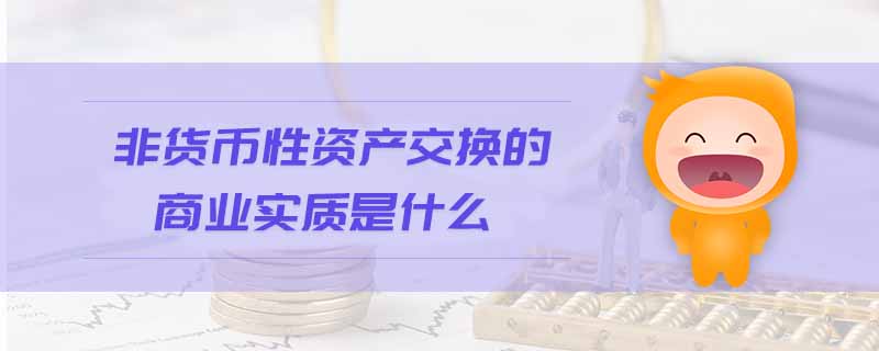 非貨幣性資產(chǎn)交換的商業(yè)實(shí)質(zhì)是什么