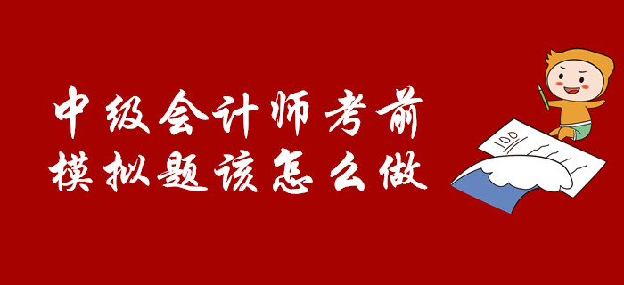 考前必看：中級會計師考前，模擬題該怎么做,？