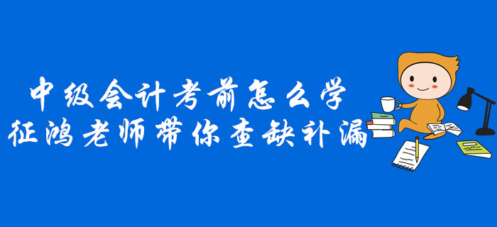 中級會計考前不知道怎么學,？征鴻老師帶你查缺補漏！