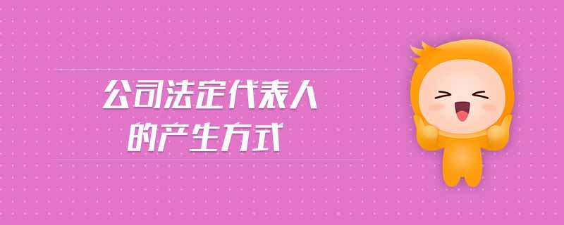 公司法定代表人的產(chǎn)生方式