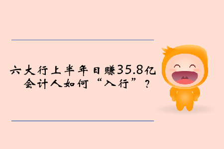 六大行上半年日賺35.8億,，會(huì)計(jì)人如何“入行”？