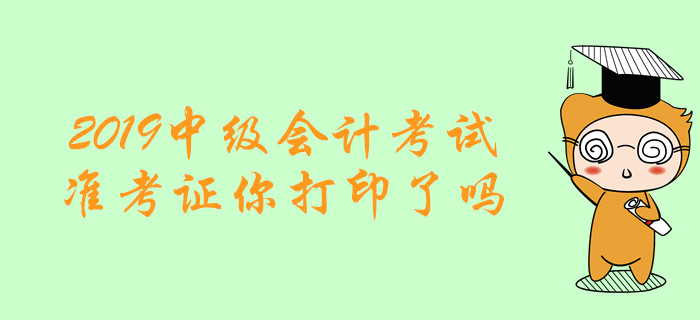 考試必備清單！2019年中級(jí)會(huì)計(jì)考試準(zhǔn)考證你打印了嗎,？