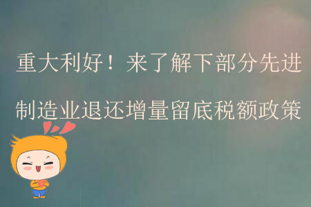 重大利好,！來了解下部分先進(jìn)制造業(yè)退還增量留底稅額政策