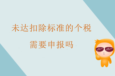 未達(dá)扣除標(biāo)準(zhǔn)的個(gè)稅需要申報(bào)嗎,？