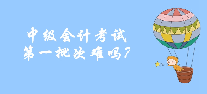 2019年中級(jí)會(huì)計(jì)考試第一批次難嗎,？考生重點(diǎn)反饋,！