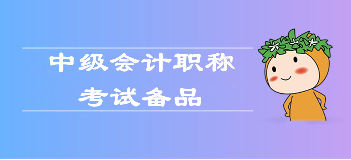 2019年中級會計職稱考試備品有哪些？快來看前面批次考生怎么說