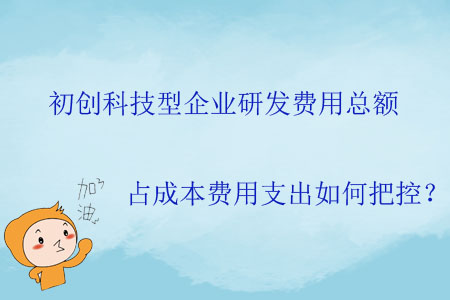 初創(chuàng)科技型企業(yè)研發(fā)費(fèi)用總額占成本費(fèi)用支出如何把控,？