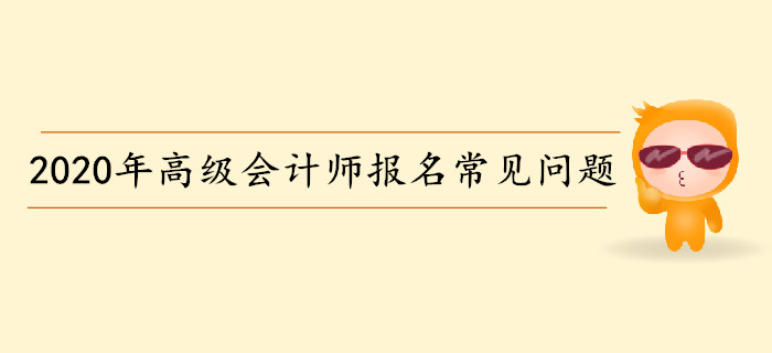 2020年高級會計(jì)師考試報(bào)名常見問題