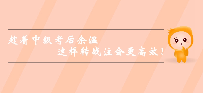 趁著中級會計師考后余溫,，這樣轉(zhuǎn)戰(zhàn)注會更高效,！