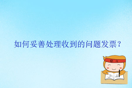 如何妥善處理收到的問(wèn)題發(fā)票？