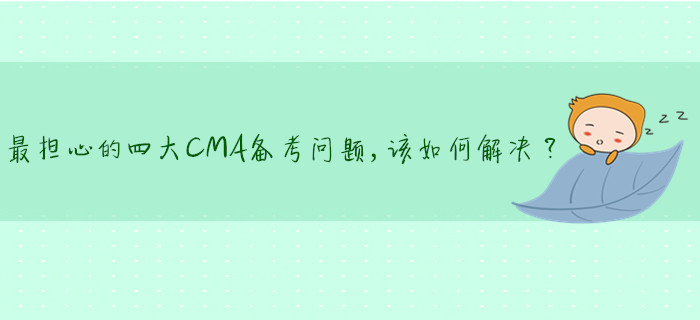 最擔心的四大CMA備考問題,，該如何解決,？