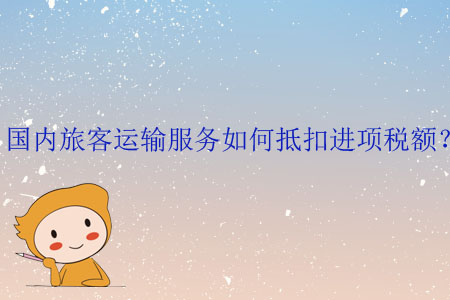 國內(nèi)旅客運輸服務(wù)如何抵扣進項稅額？