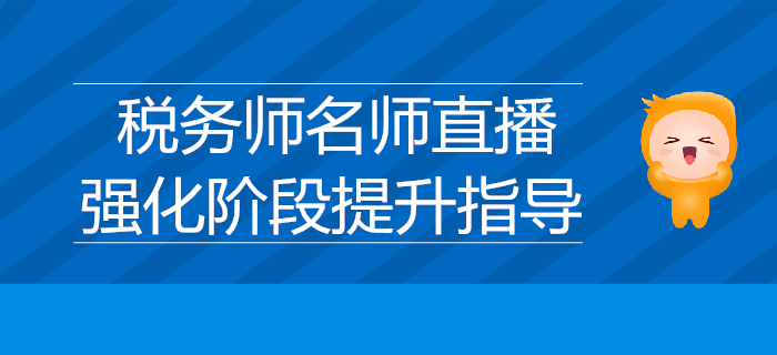 名師直播分享：2019年稅務(wù)師強(qiáng)化階段提升指導(dǎo)