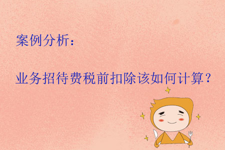 案例分析：業(yè)務(wù)招待費(fèi)稅前扣除該如何計(jì)算,？