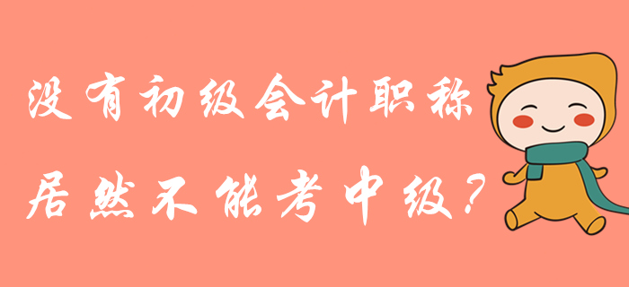 沒有初級會計職稱是不是就不能報中級了,？管理規(guī)定這樣說,！