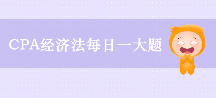 2019年CPA經(jīng)濟法每日攻克一大題：9月11日