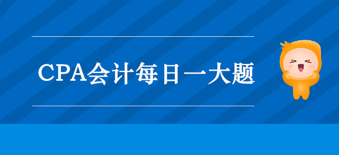 2019年CPA會計每日攻克一大題：9月13日