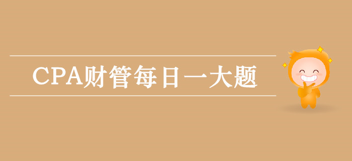 2019年CPA財(cái)管每日攻克一大題：9月12日