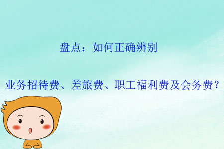 盤(pán)點(diǎn)：如何正確辨別業(yè)務(wù)招待費(fèi),、差旅費(fèi),、職工福利費(fèi)及會(huì)務(wù)費(fèi)？