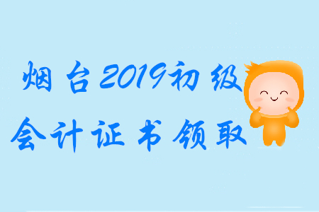 煙臺2019年初級會計職稱證書領(lǐng)取時間已公布