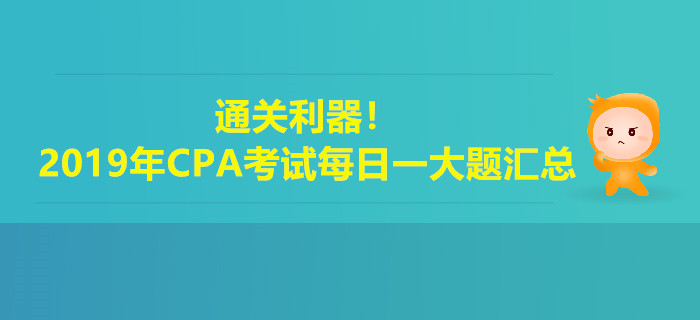 通關(guān)利器,！2019年注冊會計師考試每日一大題匯總