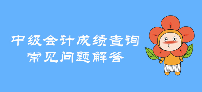 中級(jí)會(huì)計(jì)職稱成績(jī)查詢有哪些常見問題,？快看全方位解讀,！