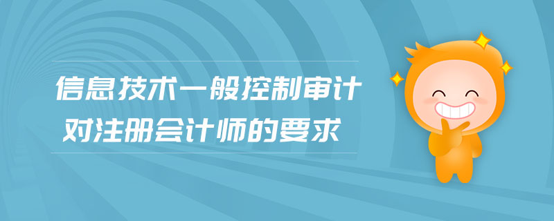 信息技術(shù)一般控制審計(jì)對(duì)注冊(cè)會(huì)計(jì)師的要求