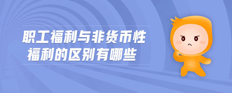 職工福利與非貨幣性福利的區(qū)別有哪些