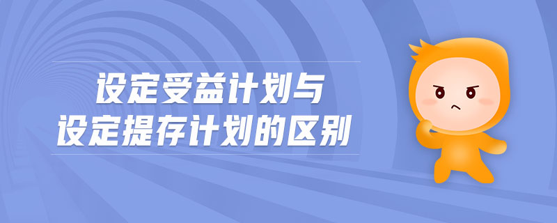 設(shè)定受益計(jì)劃與設(shè)定提存計(jì)劃的區(qū)別