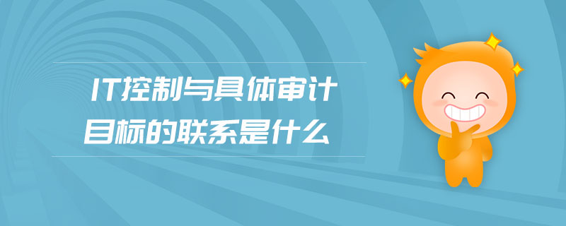 IT控制與具體審計(jì)目標(biāo)的聯(lián)系是什么